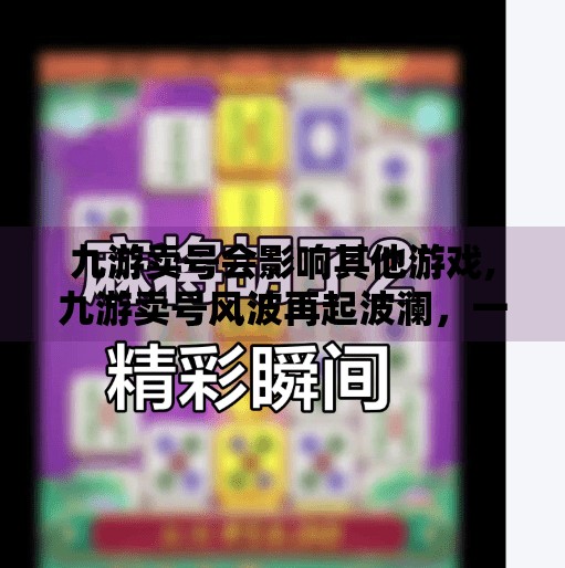九游卖号会影响其他游戏,九游卖号风波再起波澜，一个账号的死亡，竟让多个游戏陷入连锁危机？