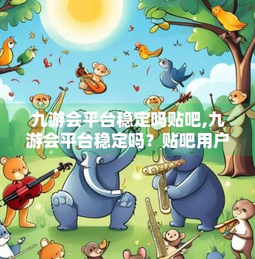 九游会平台稳定吗贴吧,九游会平台稳定吗？贴吧用户真实反馈大揭秘！
