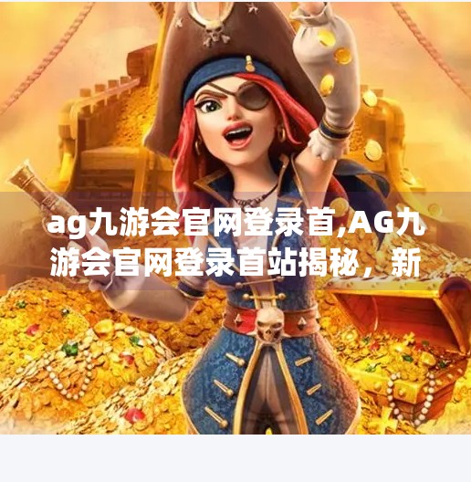 ag九游会官网登录首,AG九游会官网登录首站揭秘，新手入门必看的三大关键步骤！
