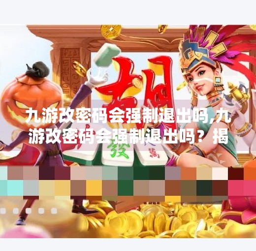 九游改密码会强制退出吗,九游改密码会强制退出吗？揭秘账号安全背后的真相！