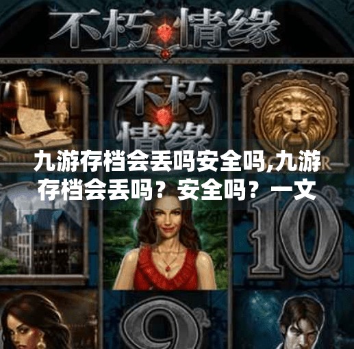 九游存档会丢吗安全吗,九游存档会丢吗？安全吗？一文讲清你最关心的三大问题！