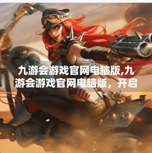 九游会游戏官网电脑版,九游会游戏官网电脑版，开启PC端游戏新纪元，畅享沉浸式娱乐体验
