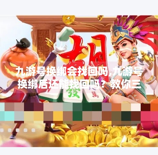 九游号换绑会找回吗,九游号换绑后还能找回吗？教你三步安全操作，避免账号丢失！