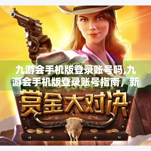 九游会手机版登录账号吗,九游会手机版登录账号指南，新手入门全攻略，轻松玩转游戏世界！