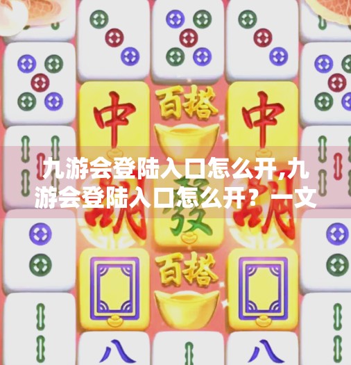 九游会登陆入口怎么开,九游会登陆入口怎么开？一文教你轻松搞定，避开陷阱不踩雷！