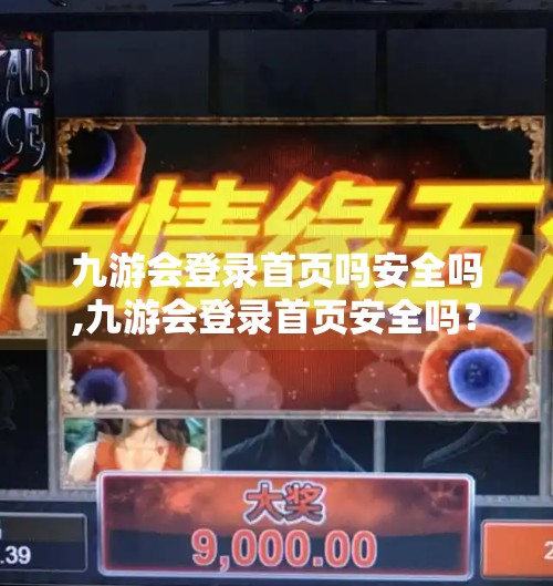 九游会登录首页吗安全吗,九游会登录首页安全吗？揭秘网络平台背后的数据隐患与用户防护指南
