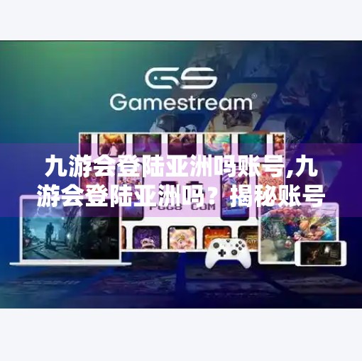 九游会登陆亚洲吗账号,九游会登陆亚洲吗？揭秘账号背后的真相与避坑指南