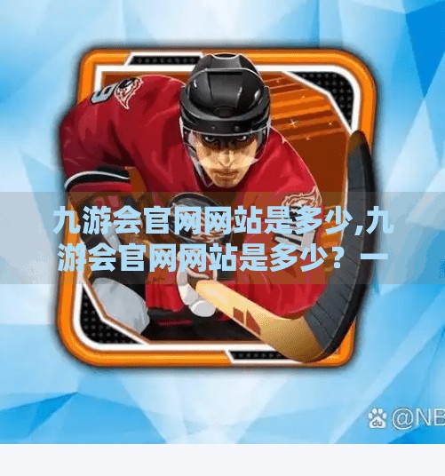 九游会官网网站是多少,九游会官网网站是多少？一文带你彻底搞清这个热门游戏平台的正确入口！