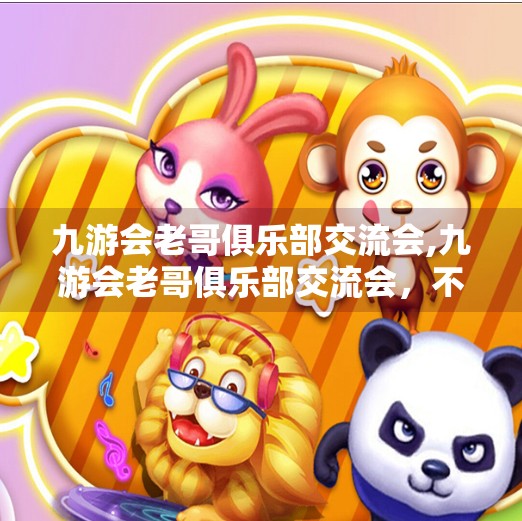 九游会老哥俱乐部交流会,九游会老哥俱乐部交流会，不只是游戏，更是情感的港湾