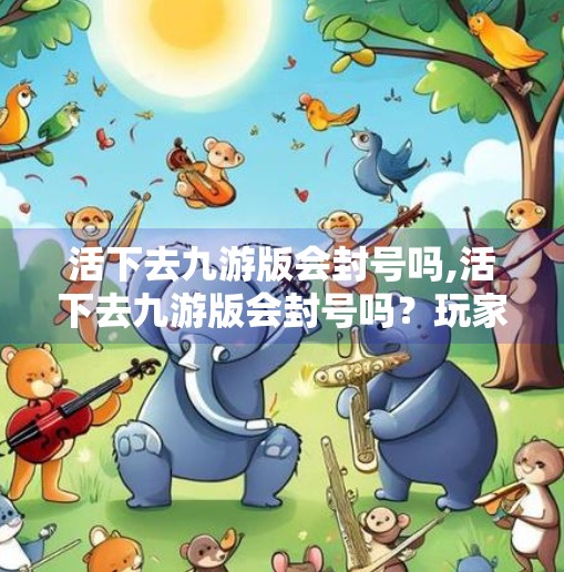 活下去九游版会封号吗,活下去九游版会封号吗？玩家必看的账号安全指南！