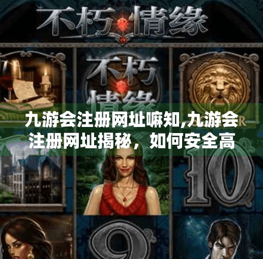 九游会注册网址嘛知,九游会注册网址揭秘，如何安全高效地开启游戏新世界？