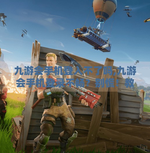 九游会手机登入不了吗,九游会手机登录不畅？别慌！教你3步快速解决常见问题！