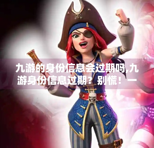九游的身份信息会过期吗,九游身份信息过期？别慌！一文讲清你的账号安全与续期指南