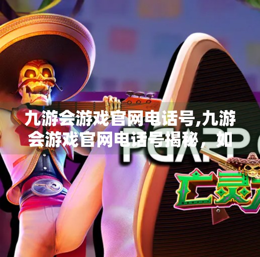 九游会游戏官网电话号,九游会游戏官网电话号揭秘，如何安全高效联系客服？别再被假客服骗了！