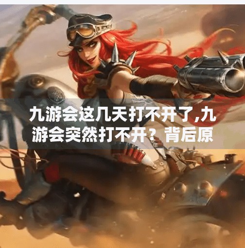 九游会这几天打不开了,九游会突然打不开？背后原因曝光，玩家慌了！