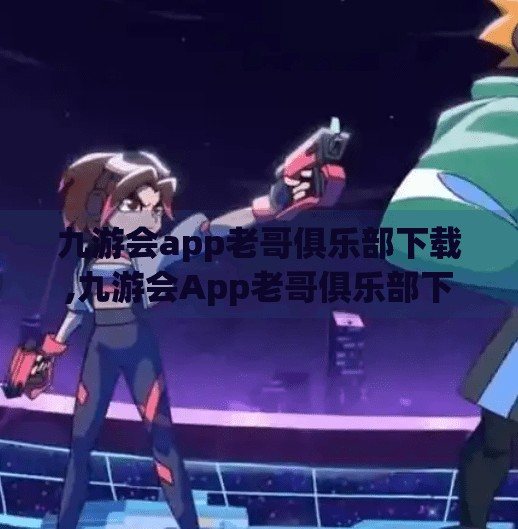 九游会app老哥俱乐部下载,九游会App老哥俱乐部下载指南，如何找到靠谱的娱乐社交平台？