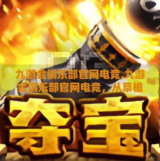 九游会俱乐部官网电竞,九游会俱乐部官网电竞，从草根到职业的逐梦之路，揭秘中国电竞新势力崛起