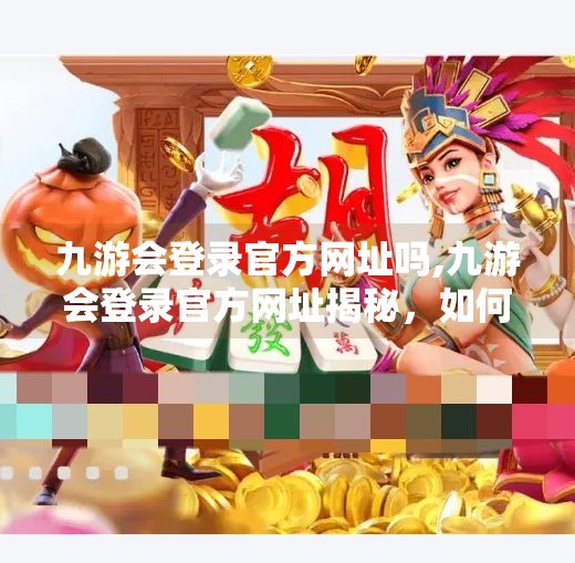 九游会登录官方网址吗,九游会登录官方网址揭秘，如何安全访问游戏平台？别再被钓鱼网站骗了！
