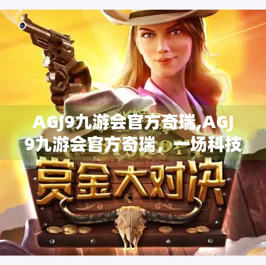 AGJ9九游会官方奇瑞,AGJ9九游会官方奇瑞，一场科技与情怀的跨界碰撞