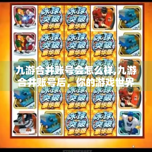 九游合并账号会怎么样,九游合并账号后，你的游戏世界将如何改变？深度解析背后的利与弊