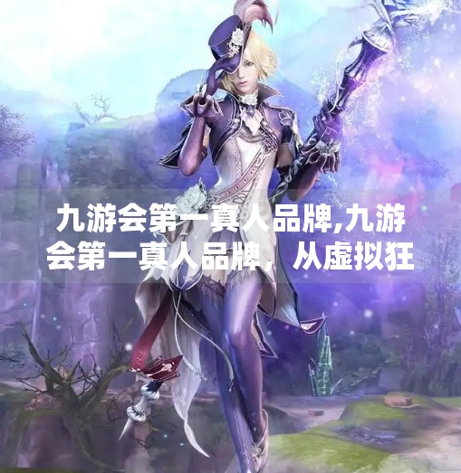 九游会第一真人品牌,九游会第一真人品牌，从虚拟狂欢到真实体验的沉浸式娱乐革命
