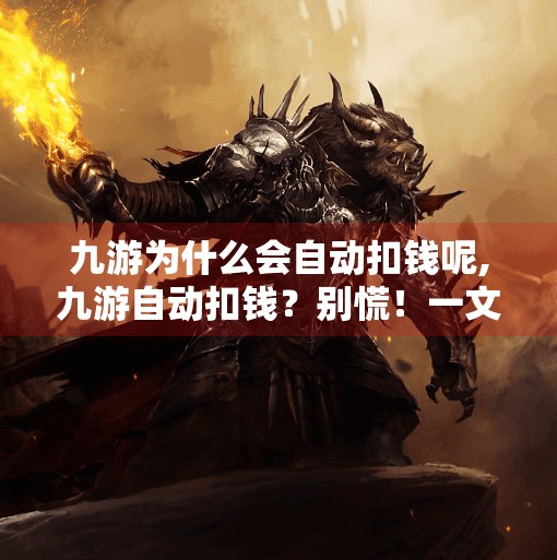 九游为什么会自动扣钱呢,九游自动扣钱？别慌！一文讲清背后真相与应对策略