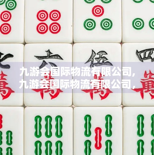 九游会国际物流有限公司,九游会国际物流有限公司，让全球贸易更高效、更安心的隐形冠军