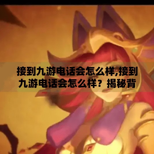 接到九游电话会怎么样,接到九游电话会怎么样？揭秘背后的真实故事与你该怎么做！
