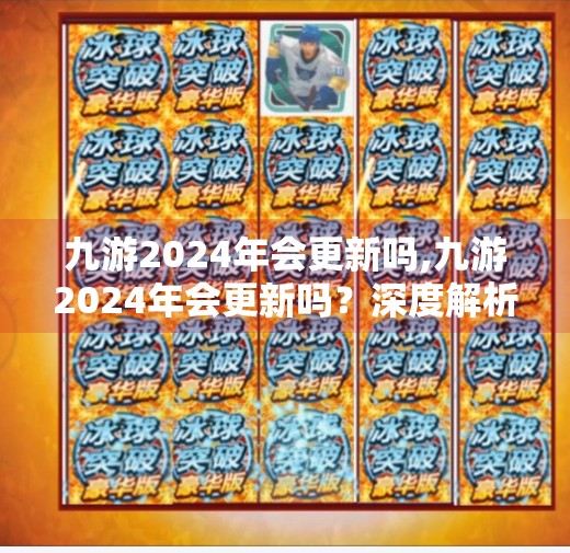九游2024年会更新吗,九游2024年会更新吗？深度解析其未来动向与玩家期待