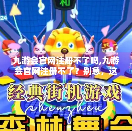 九游会官网注册不了吗,九游会官网注册不了？别急，这5个常见问题你可能正踩坑！