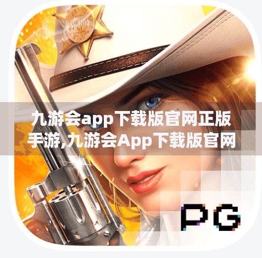 九游会app下载版官网正版手游,九游会App下载版官网正版手游，掌中游戏新纪元，畅享沉浸式娱乐体验！