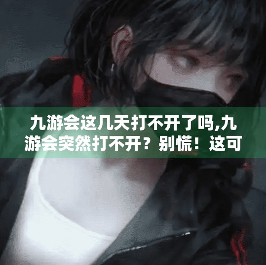 九游会这几天打不开了吗,九游会突然打不开？别慌！这可能是你没注意到的三大隐藏原因！