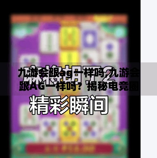 九游会跟ag一样吗,九游会跟AG一样吗？揭秘电竞圈两大巨头的异同与真相！