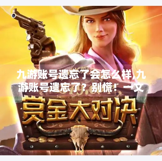 九游账号遗忘了会怎么样,九游账号遗忘了？别慌！一文教你如何找回并保护你的游戏资产！