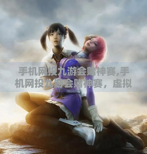 手机网投九游会赌神赛,手机网投九游会赌神赛，虚拟竞技背后的真相与警示