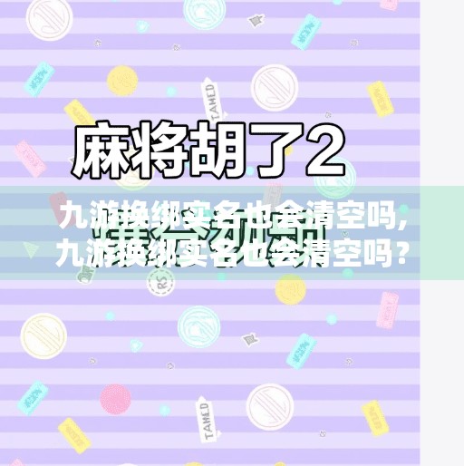 九游换绑实名也会清空吗,九游换绑实名也会清空吗？揭秘账号安全背后的真相！