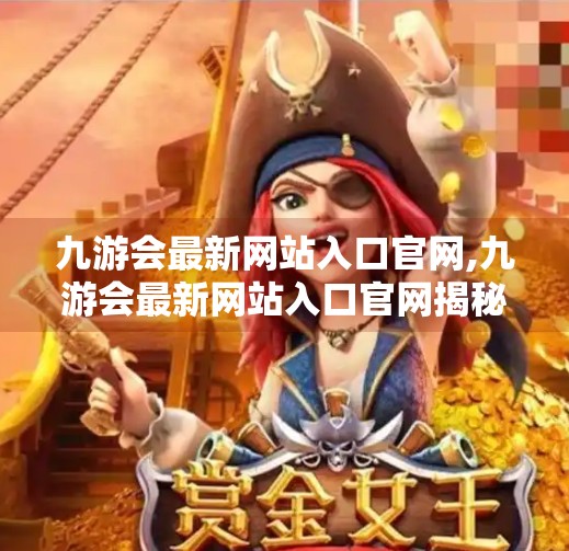 九游会最新网站入口官网,九游会最新网站入口官网揭秘，如何安全访问与规避风险？