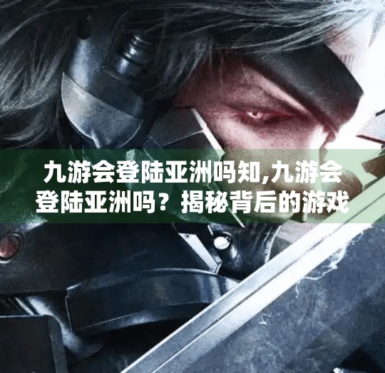 九游会登陆亚洲吗知,九游会登陆亚洲吗？揭秘背后的游戏帝国与用户迷思