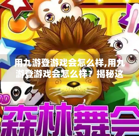 用九游登游戏会怎么样,用九游登游戏会怎么样？揭秘这款神器背后的真相与体验