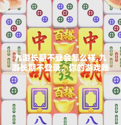 九游长期不登会怎么样,九游长期不登录，你的游戏账号真的安全吗？别让沉默变成损失！