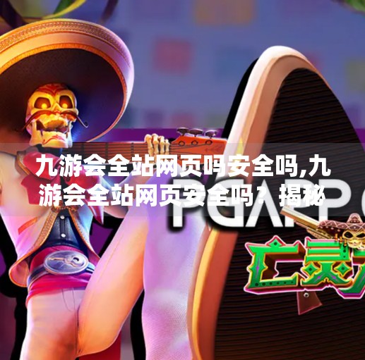 九游会全站网页吗安全吗,九游会全站网页安全吗？揭秘网络平台背后的风险与防护指南