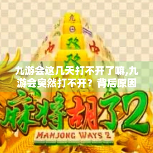 九游会这几天打不开了嘛,九游会突然打不开？背后原因曝光，玩家别慌！