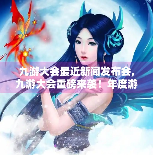 九游大会最近新闻发布会,九游大会重磅来袭！年度游戏盛典引爆玩家热情，新作曝光引发全网热议！