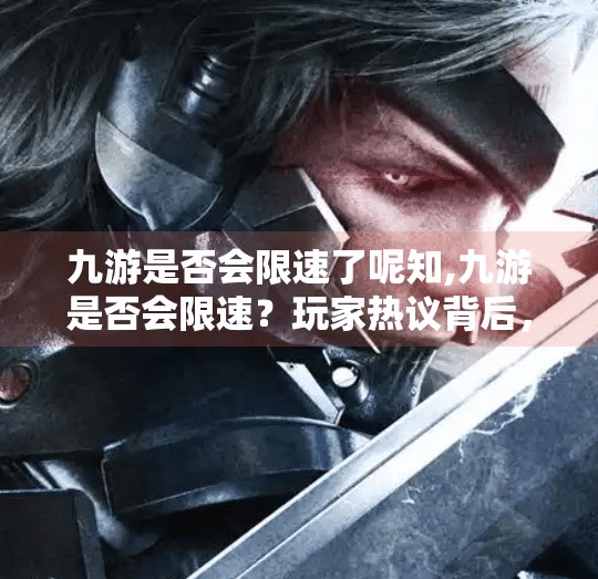 九游是否会限速了呢知,九游是否会限速？玩家热议背后，真相究竟如何？