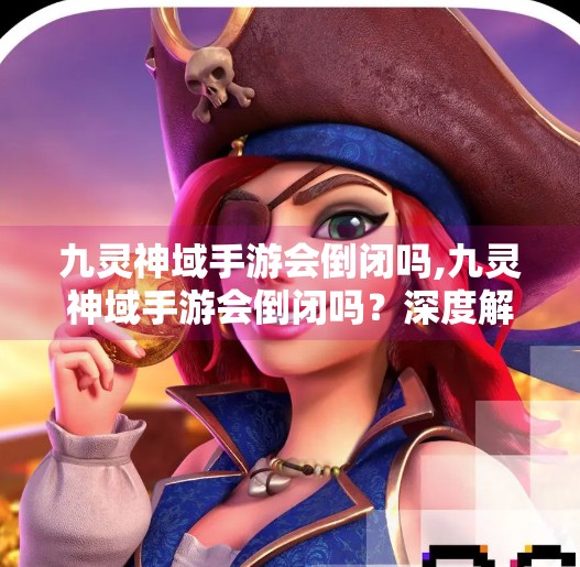 九灵神域手游会倒闭吗,九灵神域手游会倒闭吗？深度解析其未来命运与玩家的期待