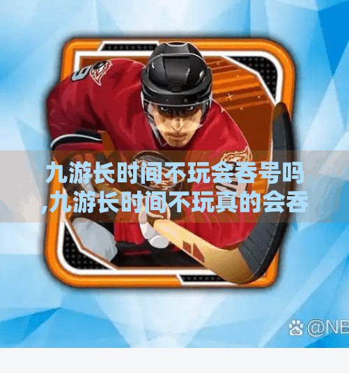 九游长时间不玩会吞号吗,九游长时间不玩真的会吞号吗？揭秘账号安全背后的真相！