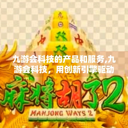 九游会科技的产品和服务,九游会科技，用创新引擎驱动数字未来，重塑企业服务新生态