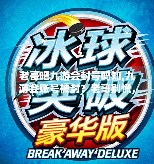 老哥吧九游会封号吗知,九游会账号被封？老哥别慌，教你3步自救+避坑指南！