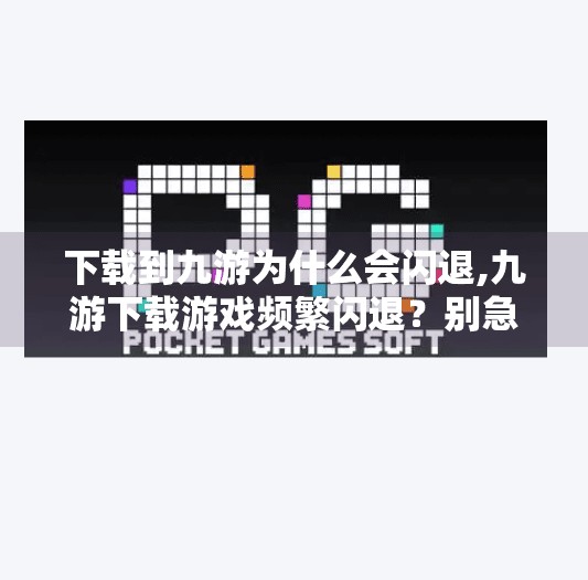 下载到九游为什么会闪退,九游下载游戏频繁闪退？别急！3招教你彻底解决！