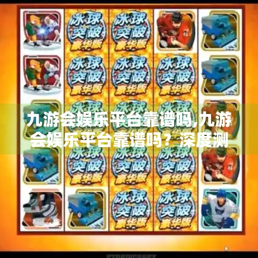九游会娱乐平台靠谱吗,九游会娱乐平台靠谱吗？深度测评告诉你真相！